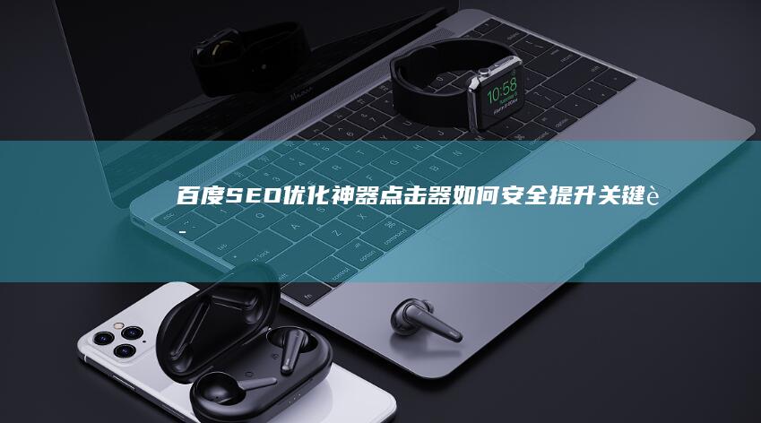 百度SEO优化神器：点击器如何安全提升关键词排名？